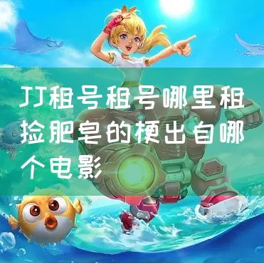 JJ租号租号哪里租捡肥皂的梗出自哪个电影