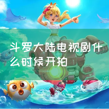 斗罗大陆电视剧什么时候开拍